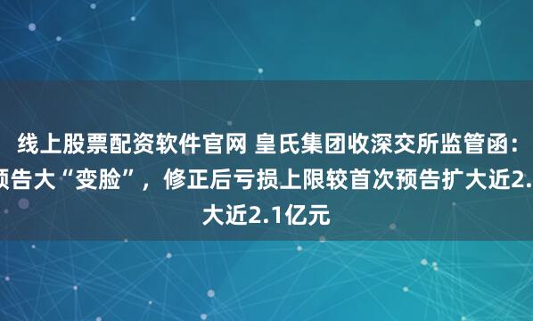 线上股票配资软件官网 皇氏集团收深交所监管函：业绩预告大“变脸”，修正后亏损上限较首次预告扩大近2.1亿元