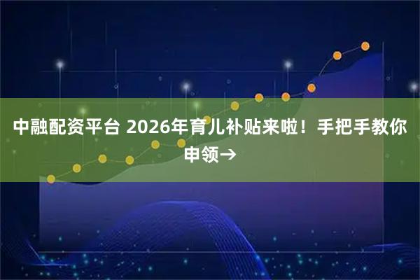 中融配资平台 2026年育儿补贴来啦！手把手教你申领→