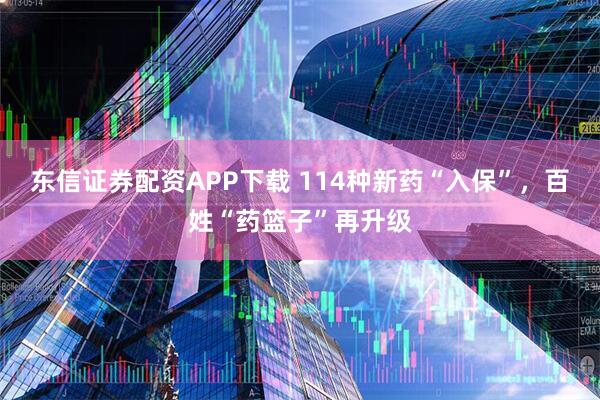 东信证券配资APP下载 114种新药“入保”，百姓“药篮子”再升级