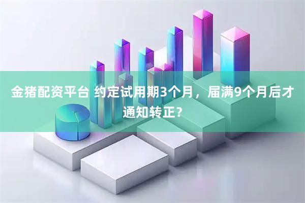 金猪配资平台 约定试用期3个月，届满9个月后才通知转正？