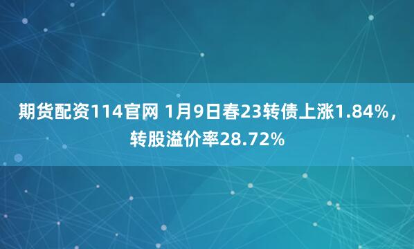 期货配资114官网 1月9日春23转债上涨1.84%，转股溢价率28.72%