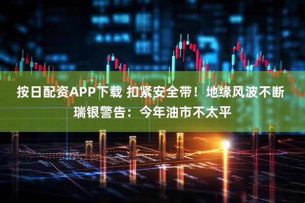 按日配资APP下载 扣紧安全带！地缘风波不断 瑞银警告：今年油市不太平