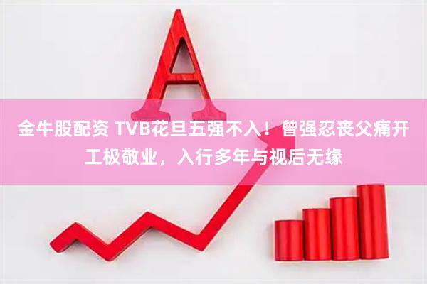 金牛股配资 TVB花旦五强不入！曾强忍丧父痛开工极敬业，入行多年与视后无缘