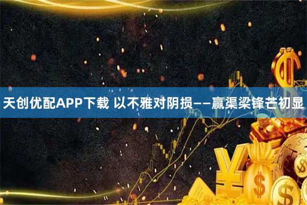 天创优配APP下载 以不雅对阴损——赢渠梁锋芒初显