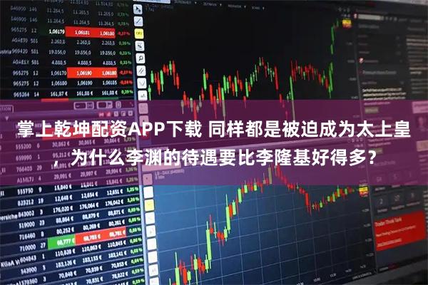 掌上乾坤配资APP下载 同样都是被迫成为太上皇，为什么李渊的待遇要比李隆基好得多？