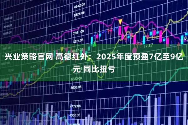 兴业策略官网 高德红外：2025年度预盈7亿至9亿元 同比扭亏