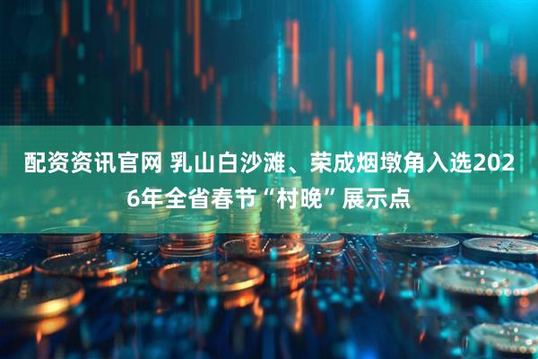 配资资讯官网 乳山白沙滩、荣成烟墩角入选2026年全省春节“村晚”展示点