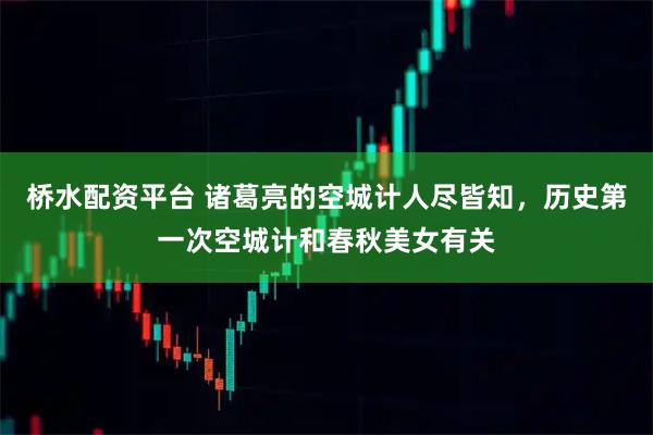 桥水配资平台 诸葛亮的空城计人尽皆知，历史第一次空城计和春秋美女有关
