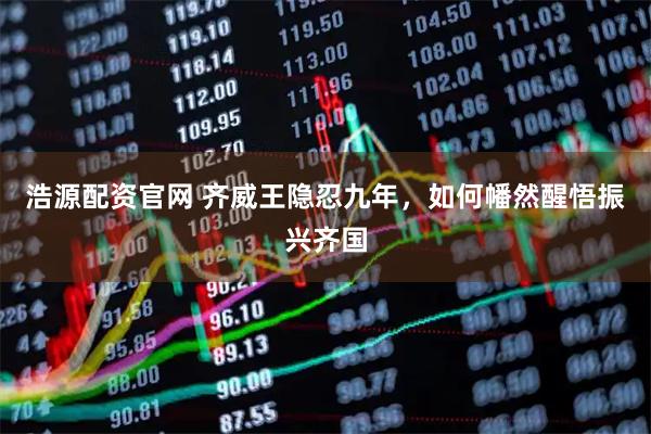 浩源配资官网 齐威王隐忍九年，如何幡然醒悟振兴齐国