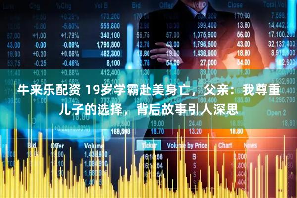 牛来乐配资 19岁学霸赴美身亡，父亲：我尊重儿子的选择，背后故事引人深思