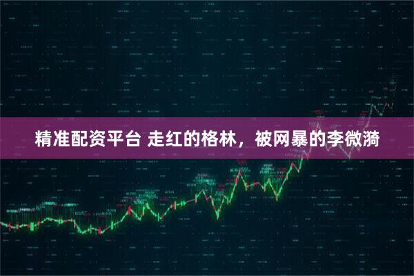 精准配资平台 走红的格林，被网暴的李微漪