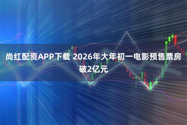 尚红配资APP下载 2026年大年初一电影预售票房破2亿元