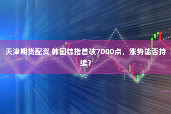 天津期货配资 韩国综指首破7000点，涨势能否持续？