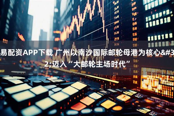易配资APP下载 广州以南沙国际邮轮母港为核心 迈入“大邮轮主场时代”