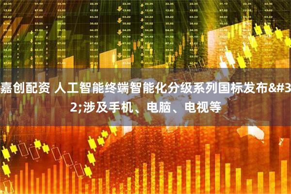 嘉创配资 人工智能终端智能化分级系列国标发布 涉及手机、电脑、电视等