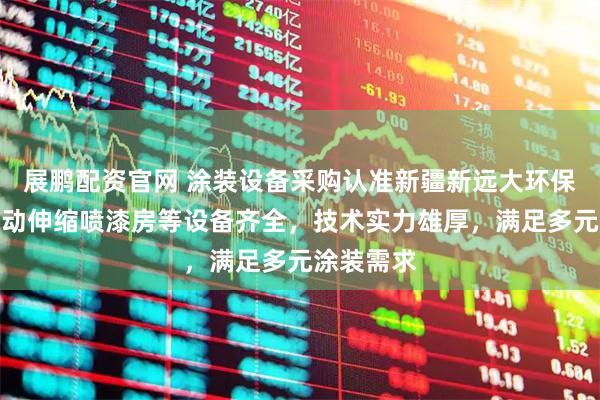 展鹏配资官网 涂装设备采购认准新疆新远大环保科技，移动伸缩喷漆房等设备齐全，技术实力雄厚，满足多元涂装需求