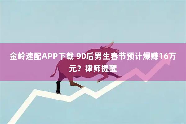 金岭速配APP下载 90后男生春节预计爆赚16万元？律师提醒